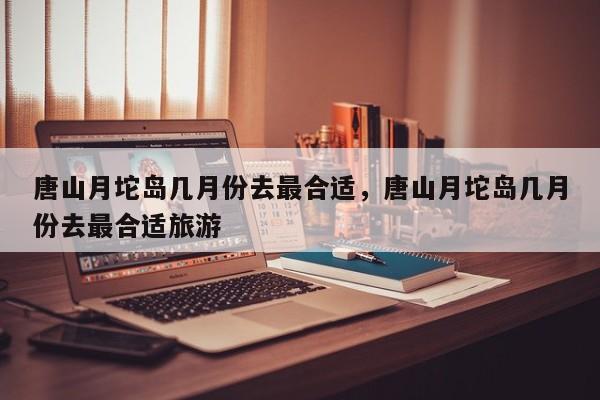 唐山月坨岛几月份去最合适，唐山月坨岛几月份去最合适旅游  第1张